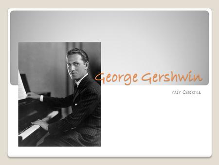 George Gershwin By: Samir Caceres. Information George Gershwin was born on September 26, 1898. He was born in Brooklyn, New York. Gershwin was named Jacob.