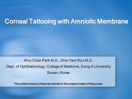 Corneal Tattooing with Amniotic Membrane Woo Chan Park M.D., Won Yeol Ryu M.D. Dept. of Ophthalmology, College of Medicine, Dong-A University Busan, Korea.