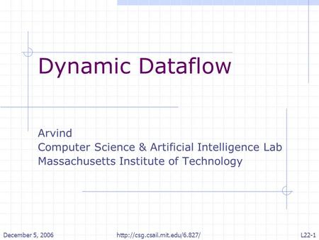 December 5, 2006http://csg.csail.mit.edu/6.827/L22-1 Dynamic Dataflow Arvind Computer Science & Artificial Intelligence Lab Massachusetts Institute of.