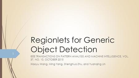 Regionlets for Generic Object Detection IEEE TRANSACTIONS ON PATTERN ANALYSIS AND MACHINE INTELLIGENCE, VOL. 37, NO. 10, OCTOBER 2015 Xiaoyu Wang, Ming.