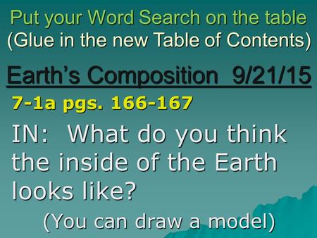 Earth’s Composition 9/21/15 7-1a pgs. 166-167 IN: What do you think the inside of the Earth looks like? (You can draw a model) (Glue in the new Table of.