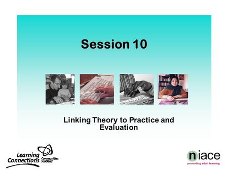 Session 10 Linking Theory to Practice and Evaluation.