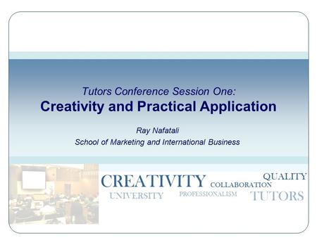 CREATIVITY PROFESSIONALISM TUTORS UNIVERSITY COLLABORATION QUALITY Tutors Conference Session One: Creativity and Practical Application Ray Nafatali School.