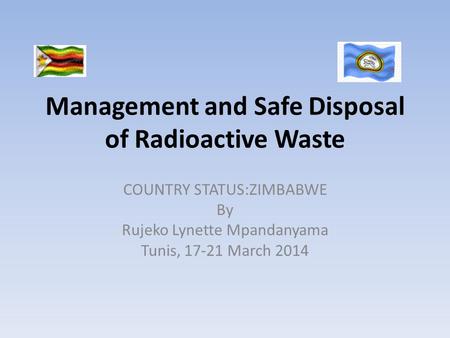 Management and Safe Disposal of Radioactive Waste COUNTRY STATUS:ZIMBABWE By Rujeko Lynette Mpandanyama Tunis, 17-21 March 2014.