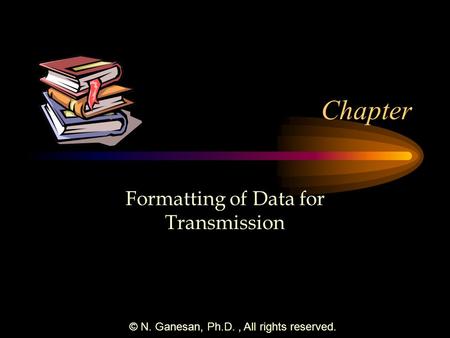 © N. Ganesan, Ph.D., All rights reserved. Chapter Formatting of Data for Transmission.