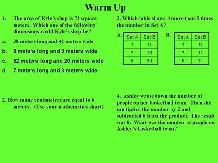 Warm Up 1.The area of Kyle’s shop is 72 square meters. Which one of the following dimensions could Kyle’s shop be? a.30 meters long and 42 meters wide.