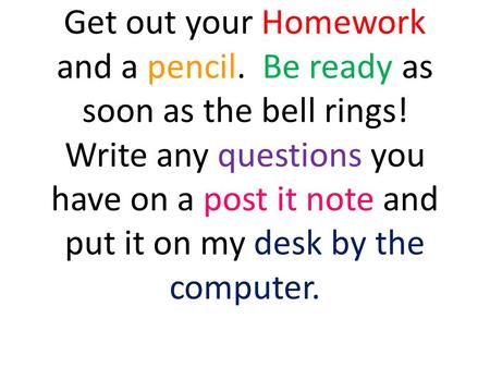 Get out your Homework and a pencil. Be ready as soon as the bell rings! Write any questions you have on a post it note and put it on my desk by the computer.