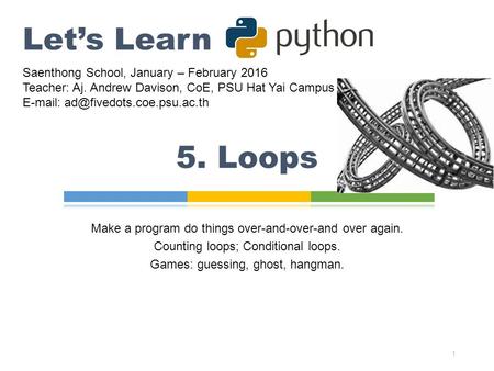 5. Loops 1 Let’s Learn Saenthong School, January – February 2016 Teacher: Aj. Andrew Davison, CoE, PSU Hat Yai Campus