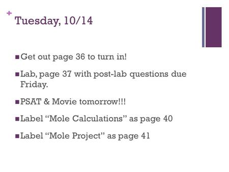 + Tuesday, 10/14 Get out page 36 to turn in! Lab, page 37 with post-lab questions due Friday. PSAT & Movie tomorrow!!! Label “Mole Calculations” as page.