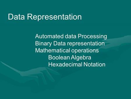 Data Representation Automated data Processing Binary Data representation Mathematical operations Boolean Algebra Hexadecimal Notation.