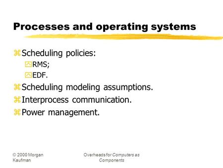 © 2000 Morgan Kaufman Overheads for Computers as Components Processes and operating systems zScheduling policies: yRMS; yEDF. zScheduling modeling assumptions.