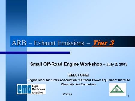 07/02/03 1 ARB – Exhaust Emissions – Tier 3 Small Off-Road Engine Workshop – July 2, 2003 EMA / OPEI Engine Manufacturers Association / Outdoor Power Equipment.