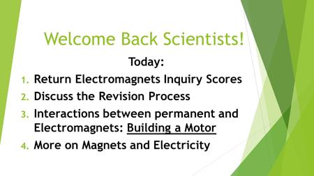 Welcome Back Scientists! Today: 1. Return Electromagnets Inquiry Scores 2. Discuss the Revision Process 3. Interactions between permanent and Electromagnets: