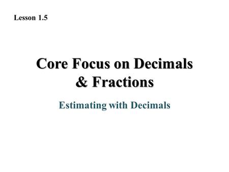 Core Focus on Decimals & Fractions Estimating with Decimals Lesson 1.5.