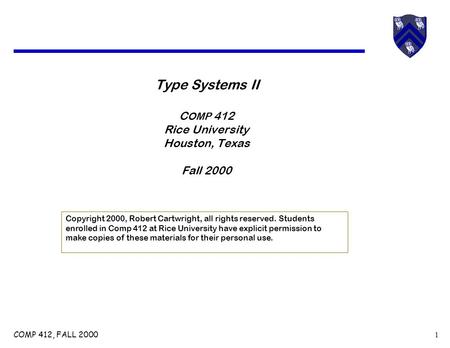 COMP 412, FALL 2000 1 Type Systems II C OMP 412 Rice University Houston, Texas Fall 2000 Copyright 2000, Robert Cartwright, all rights reserved. Students.