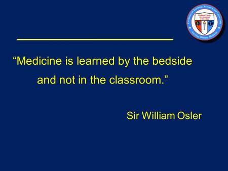 “Medicine is learned by the bedside and not in the classroom.” Sir William Osler.