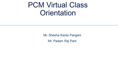 PCM Virtual Class Orientation Mr. Shesha Kanta Pangeni Mr. Padam Raj Pant.