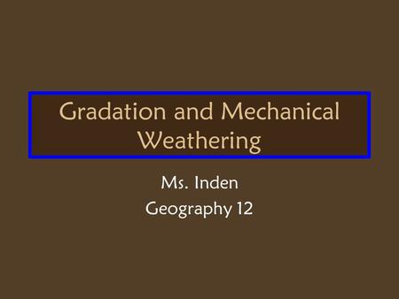 Gradation and Mechanical Weathering Ms. Inden Geography 12.