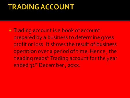  Trading account is a book of account prepared by a business to determine gross profit or loss. It shows the result of business operation over a period.