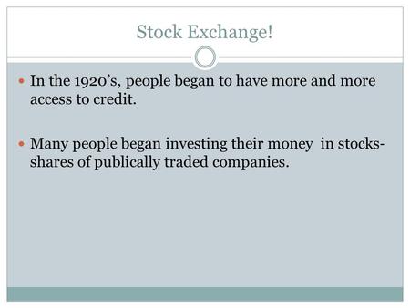 Stock Exchange! In the 1920’s, people began to have more and more access to credit. Many people began investing their money in stocks- shares of publically.