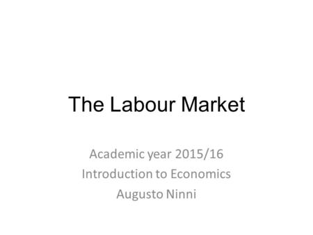 The Labour Market Academic year 2015/16 Introduction to Economics Augusto Ninni.