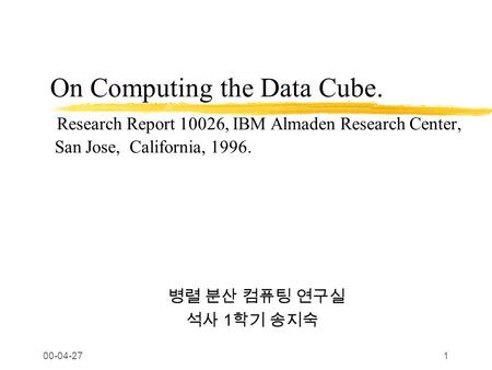 00-04-271 On Computing the Data Cube. Research Report 10026, IBM Almaden Research Center, San Jose, California, 1996. 병렬 분산 컴퓨팅 연구실 석사 1 학기 송지숙.