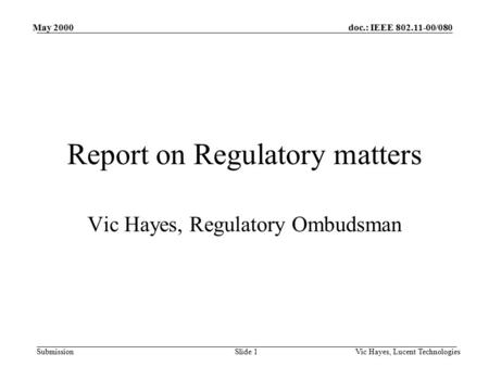 Doc.: IEEE 802.11-00/080 Submission May 2000 Vic Hayes, Lucent TechnologiesSlide 1 Report on Regulatory matters Vic Hayes, Regulatory Ombudsman.