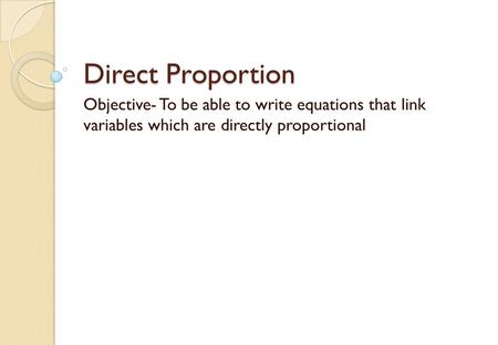 Direct Proportion Objective- To be able to write equations that link variables which are directly proportional.