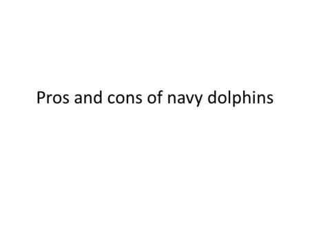 Pros and cons of navy dolphins. Pros The navy ships wont get hit by under water mines They will be well cared for They can detect more then the navy can.