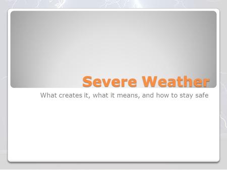 Severe Weather What creates it, what it means, and how to stay safe.