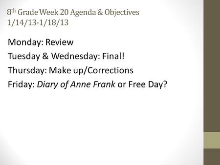 8 th Grade Week 20 Agenda & Objectives 1/14/13-1/18/13 Monday: Review Tuesday & Wednesday: Final! Thursday: Make up/Corrections Friday: Diary of Anne Frank.