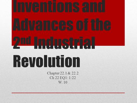 Inventions and Advances of the 2 nd Industrial Revolution Chapter 22.1 & 22.2 Ch 22 EQ1: 1:22 W. 10.