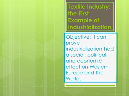 Textile Industry: the First Example of Industrialization Objective: I can prove industrialization had a social, political, and economic effect on Western.