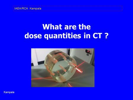 What are the dose quantities in CT ? IAEA/RCA Kampala Kampala.