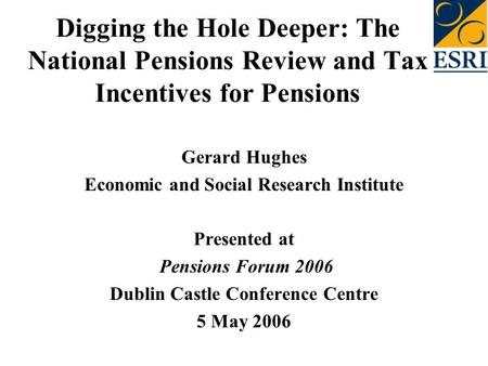 Digging the Hole Deeper: The National Pensions Review and Tax Incentives for Pensions Gerard Hughes Economic and Social Research Institute Presented at.