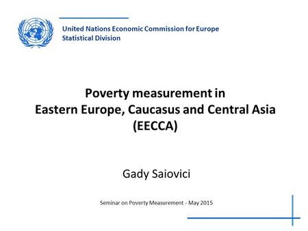 United Nations Economic Commission for Europe Statistical Division Poverty measurement in Eastern Europe, Caucasus and Central Asia (EECCA) Gady Saiovici.