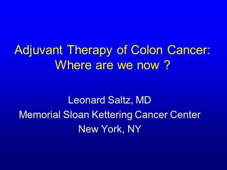 Adjuvant Therapy of Colon Cancer: Where are we now ? Leonard Saltz, MD Memorial Sloan Kettering Cancer Center New York, NY.