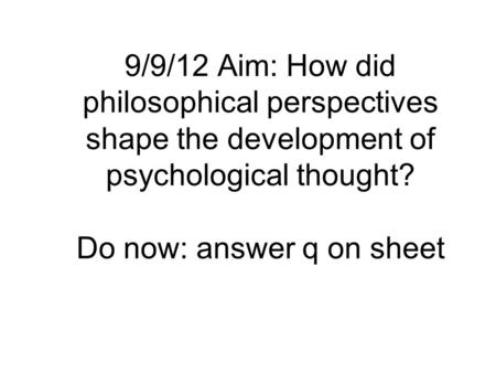 9/9/12 Aim: How did philosophical perspectives shape the development of psychological thought? Do now: answer q on sheet.