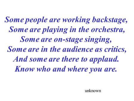 Some people are working backstage, Some are playing in the orchestra, Some are on-stage singing, Some are in the audience as critics, And some are there.