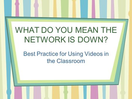 WHAT DO YOU MEAN THE NETWORK IS DOWN? Best Practice for Using Videos in the Classroom.