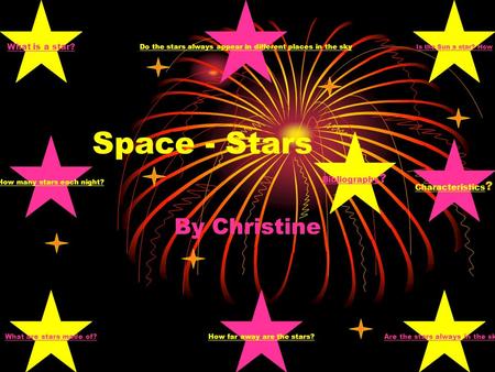 Space - Stars By Christine What are stars made of? Is the Sun a star? How What is a star? Are the stars always in the sky? Bibliography Bibliography ?