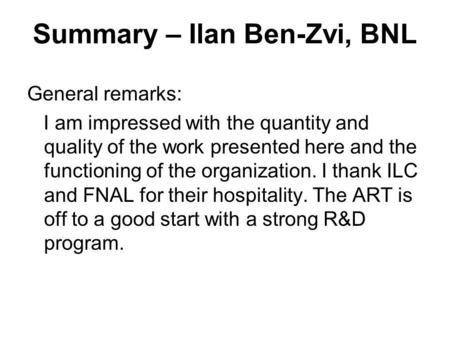 General remarks: I am impressed with the quantity and quality of the work presented here and the functioning of the organization. I thank ILC and FNAL.