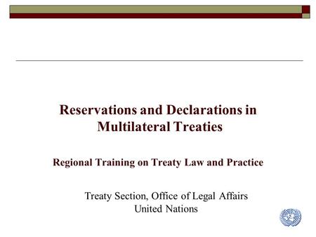 Reservations and Declarations in Multilateral Treaties Regional Training on Treaty Law and Practice Treaty Section, Office of Legal Affairs United Nations.