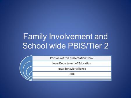 Family Involvement and School wide PBIS/Tier 2 Portions of this presentation from: Iowa Department of Education Iowa Behavior Alliance PIRC.