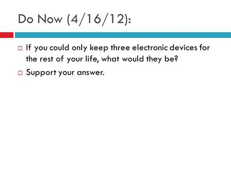 Do Now (4/16/12):  If you could only keep three electronic devices for the rest of your life, what would they be?  Support your answer.