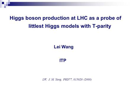 Higgs boson production at LHC as a probe of littlest Higgs models with T-parity Lei Wang ITP LW, J. M. Yang, PRD77, 015020 (2008)