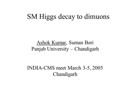 SM Higgs decay to dimuons Ashok Kumar, Suman Beri Panjab University – Chandigarh INDIA-CMS meet March 3-5, 2005 Chandigarh.