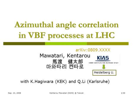 Sep. 10, 2008Kentarou Mawatari Taiwan1/30 Azimuthal angle correlation in VBF processes at LHC arXiv:0809.XXXX Mawatari, Kentarou 馬渡 健太郎 마와타리 켄타로.