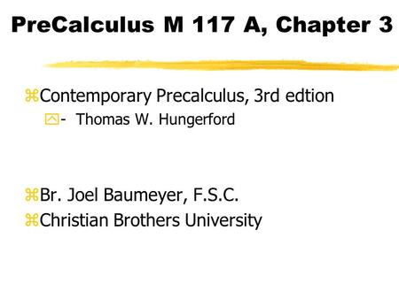 PreCalculus M 117 A, Chapter 3 zContemporary Precalculus, 3rd edtion y- Thomas W. Hungerford zBr. Joel Baumeyer, F.S.C. zChristian Brothers University.