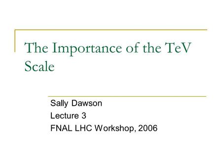 The Importance of the TeV Scale Sally Dawson Lecture 3 FNAL LHC Workshop, 2006.